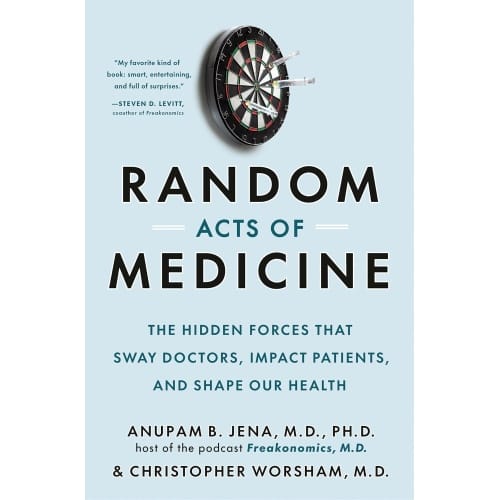 Random Acts of Medicine: The Hidden Forces That Sway Doctors, Impact Patients, and Shape Our Health